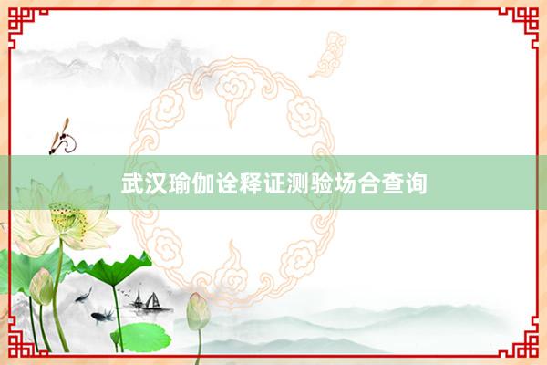 武汉瑜伽诠释证测验场合查询